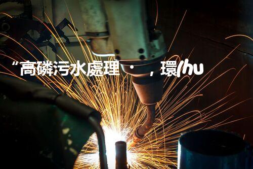“高磷污水處理，環(huán)保先鋒，守護(hù)碧水藍(lán)天！”